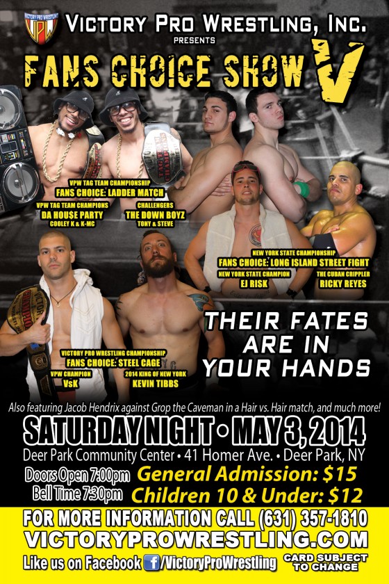 Victory Pro Wrestling presents Fans Choice Show V Their Fates Are In Your Hands Saturday May 3, 2014 Deer Park Community Center 41 Homer Ave in Deer Park